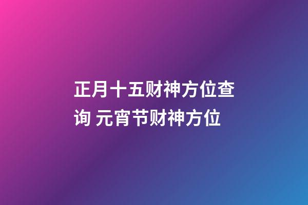 正月十五财神方位查询 元宵节财神方位